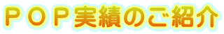 ＰＯＰ実績のご紹介