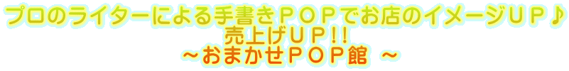 プロのライターによる手書きＰＯＰでお店のイメージＵＰ♪                     売上げＵＰ!!                 ～おまかせＰＯＰ館 ～