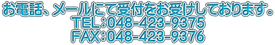お電話、メールにて受付をお受けしております。 　　　　　TEL：048-423-9375 　　　　　FAX：048-423-9376